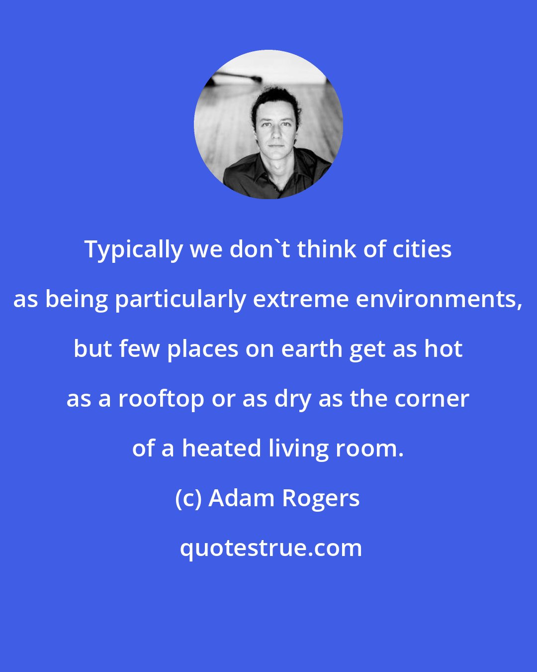 Adam Rogers: Typically we don't think of cities as being particularly extreme environments, but few places on earth get as hot as a rooftop or as dry as the corner of a heated living room.