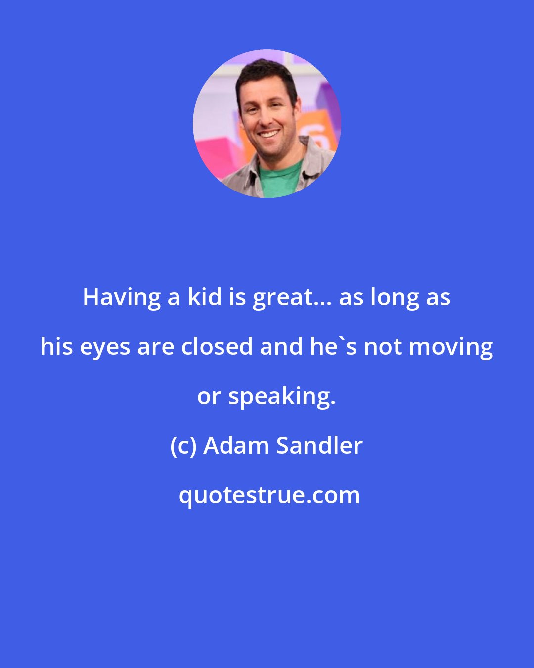Adam Sandler: Having a kid is great... as long as his eyes are closed and he's not moving or speaking.