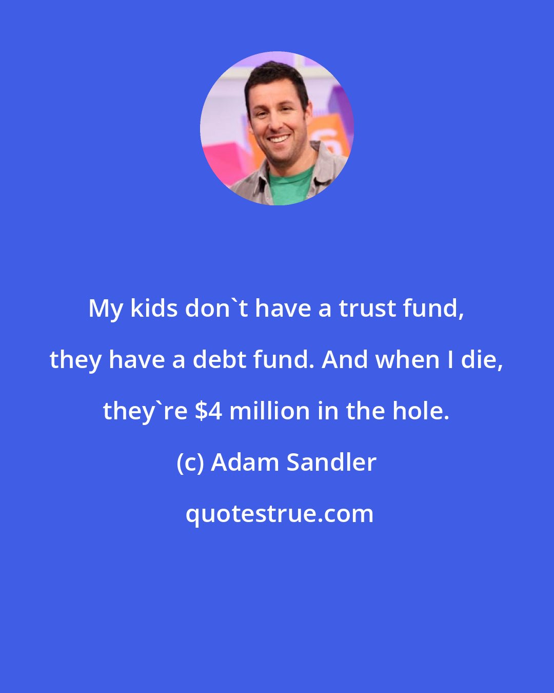 Adam Sandler: My kids don't have a trust fund, they have a debt fund. And when I die, they're $4 million in the hole.