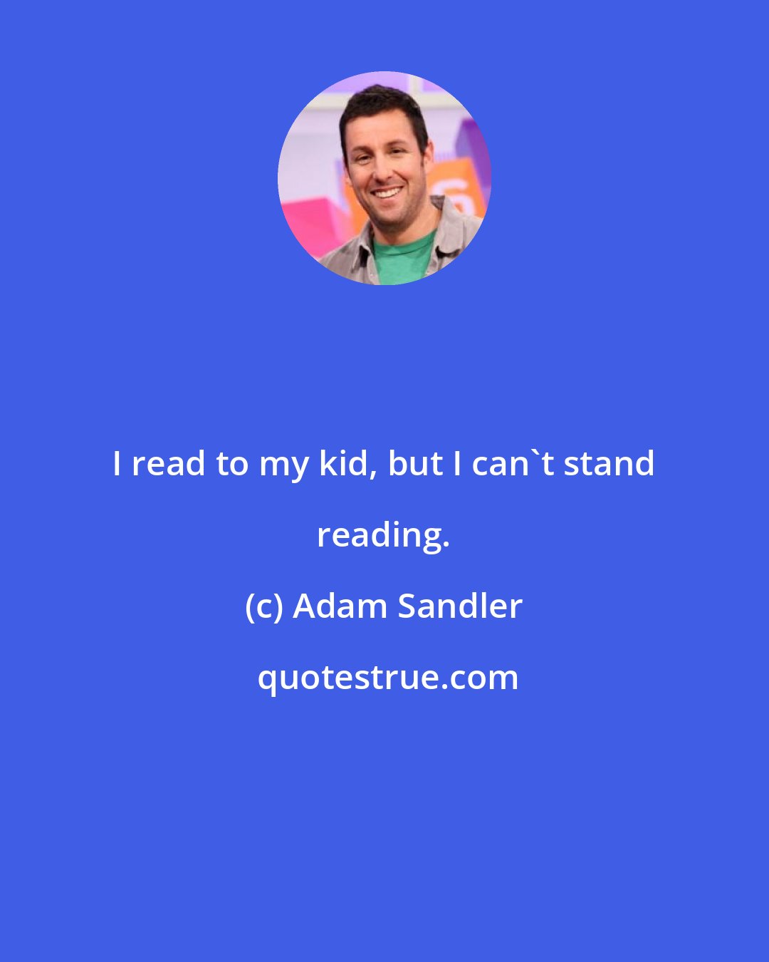 Adam Sandler: I read to my kid, but I can't stand reading.