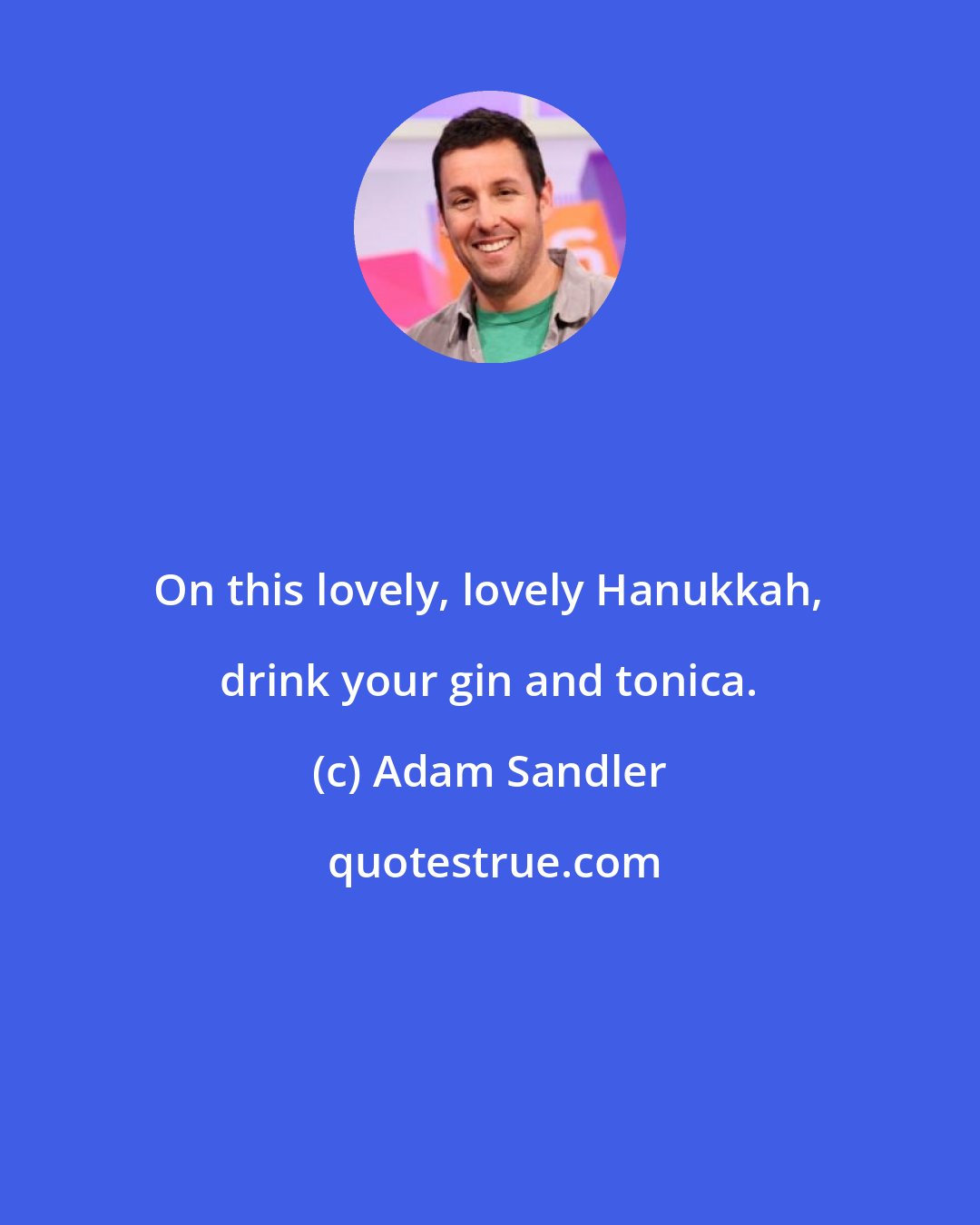 Adam Sandler: On this lovely, lovely Hanukkah, drink your gin and tonica.