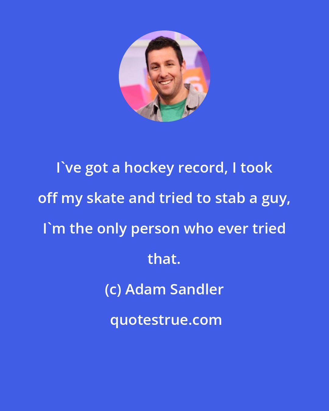 Adam Sandler: I've got a hockey record, I took off my skate and tried to stab a guy, I'm the only person who ever tried that.