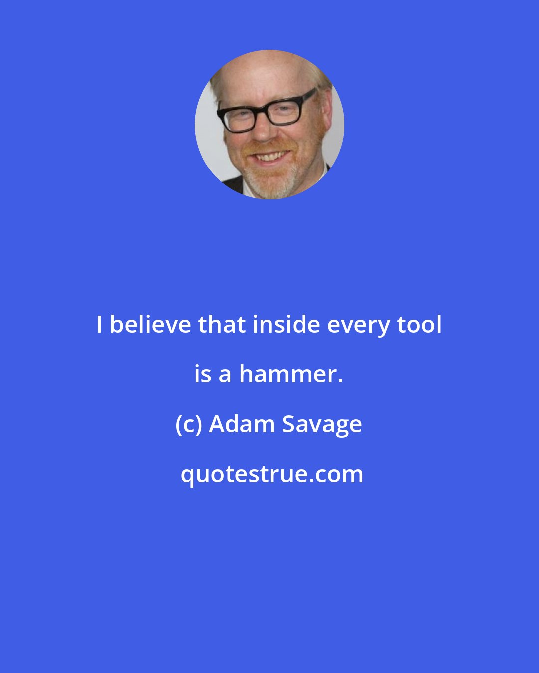 Adam Savage: I believe that inside every tool is a hammer.