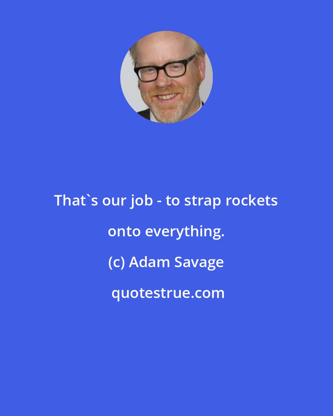 Adam Savage: That's our job - to strap rockets onto everything.