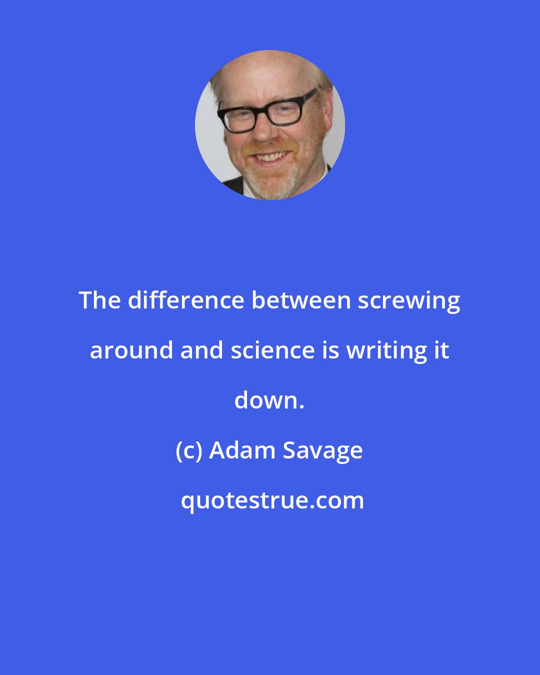Adam Savage: The difference between screwing around and science is writing it down.