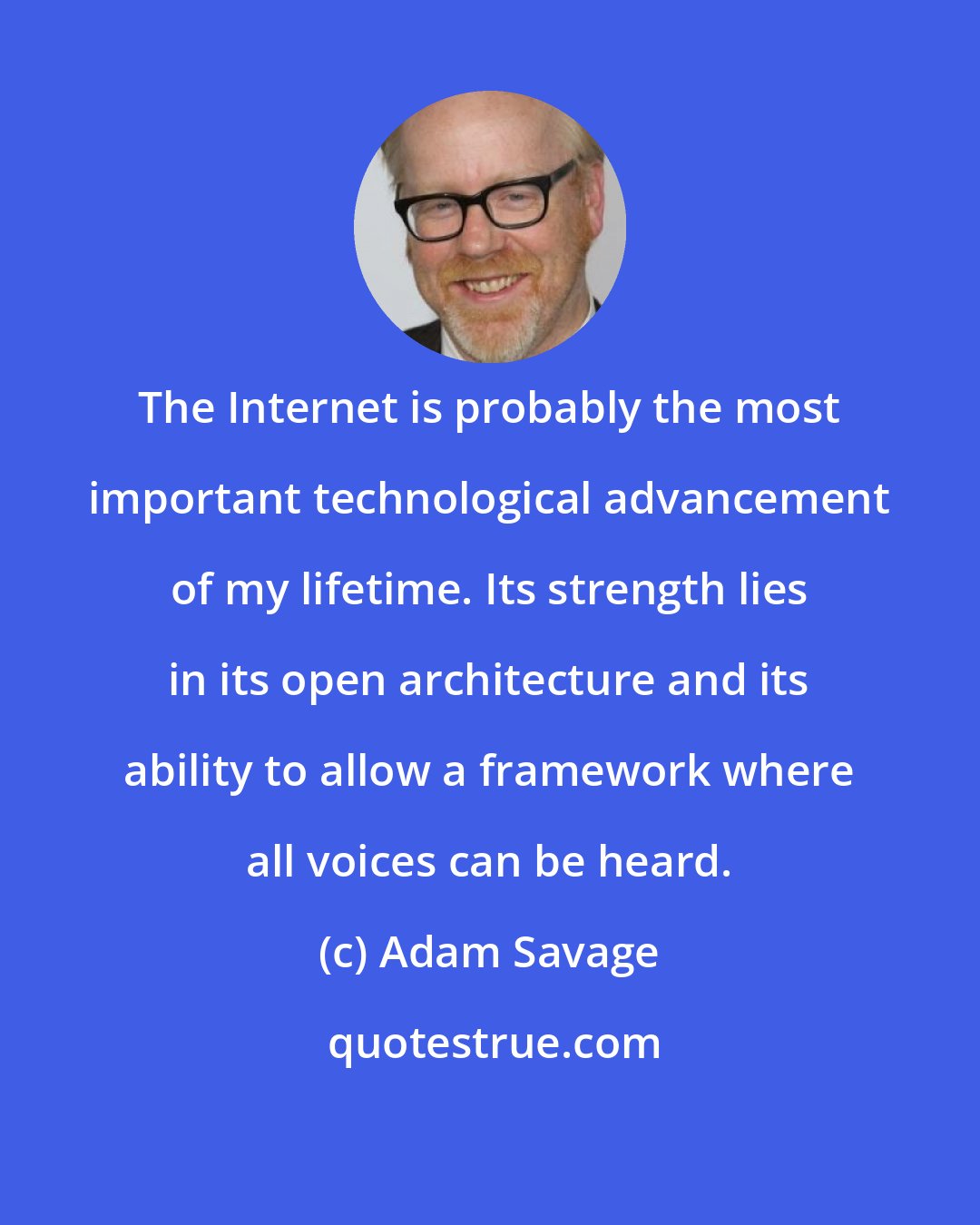 Adam Savage: The Internet is probably the most important technological advancement of my lifetime. Its strength lies in its open architecture and its ability to allow a framework where all voices can be heard.