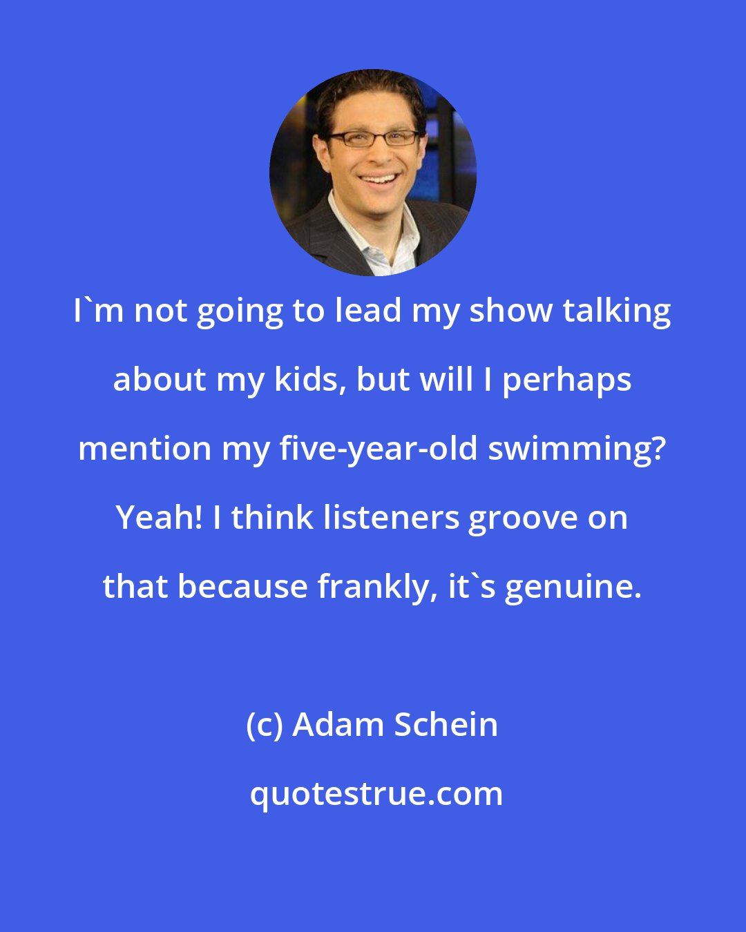 Adam Schein: I'm not going to lead my show talking about my kids, but will I perhaps mention my five-year-old swimming? Yeah! I think listeners groove on that because frankly, it's genuine.