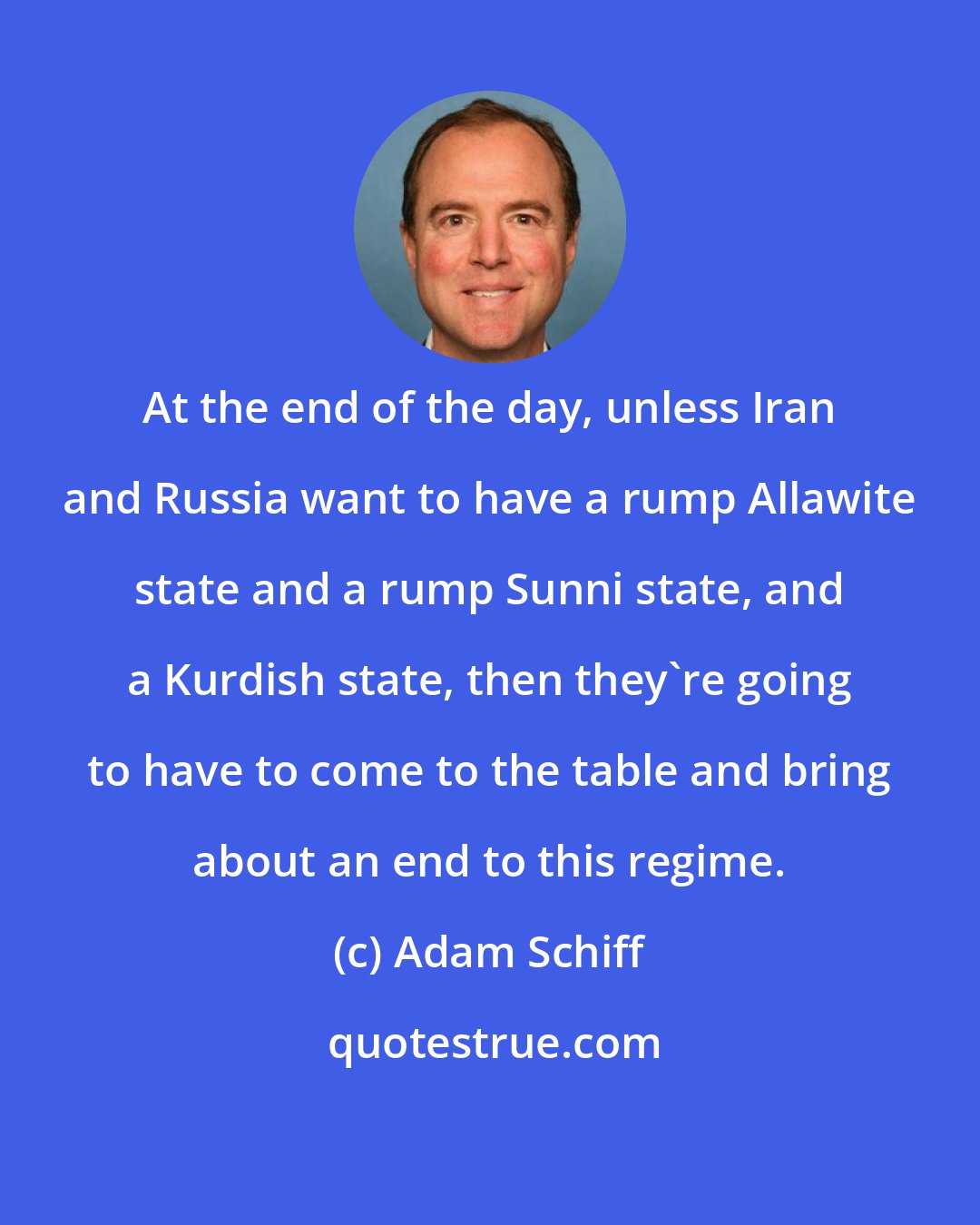 Adam Schiff: Аt the end of the day, unless Iran and Russia want to have a rump Allawite state and a rump Sunni state, and a Kurdish state, then they're going to have to come to the table and bring about an end to this regime.