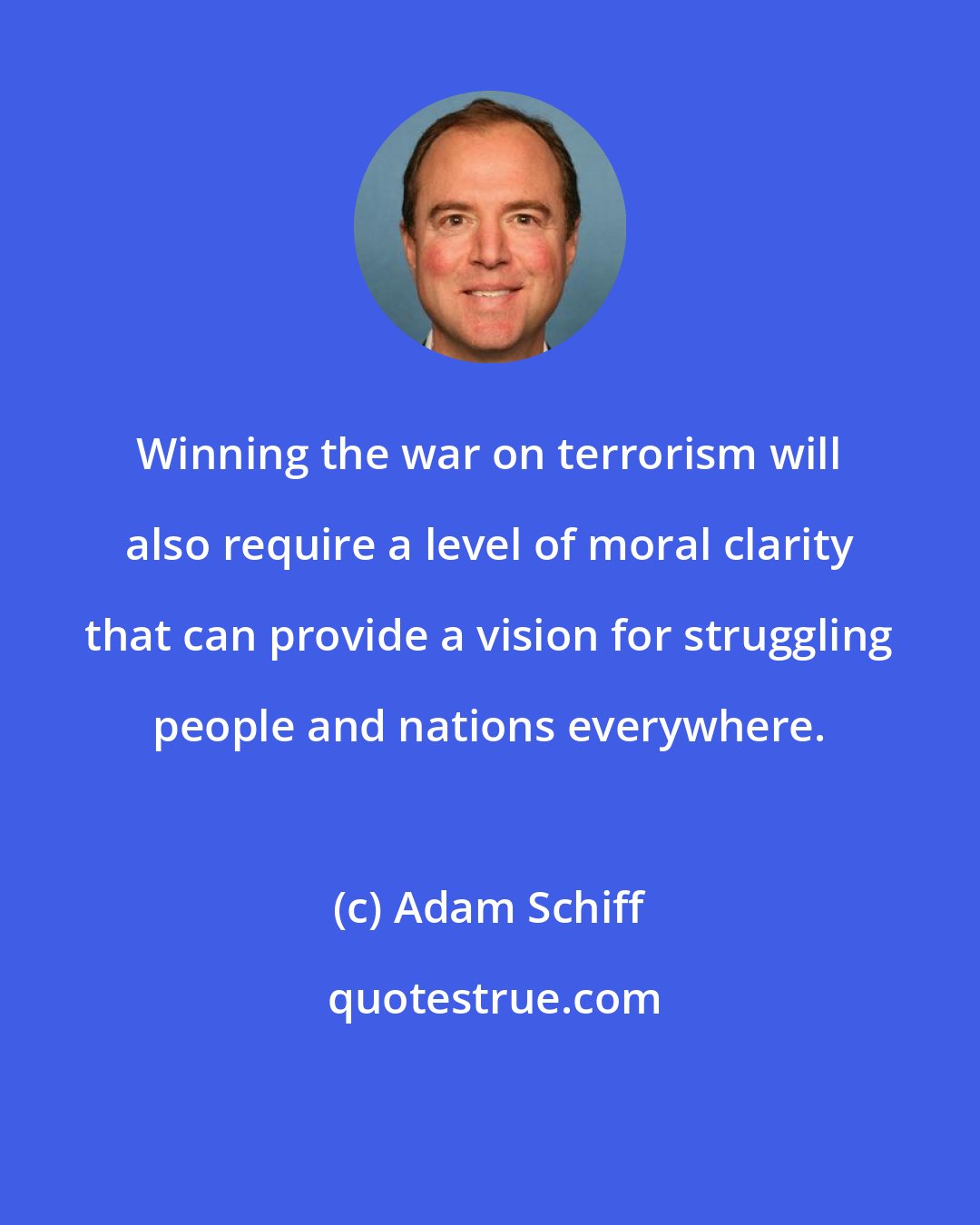 Adam Schiff: Winning the war on terrorism will also require a level of moral clarity that can provide a vision for struggling people and nations everywhere.