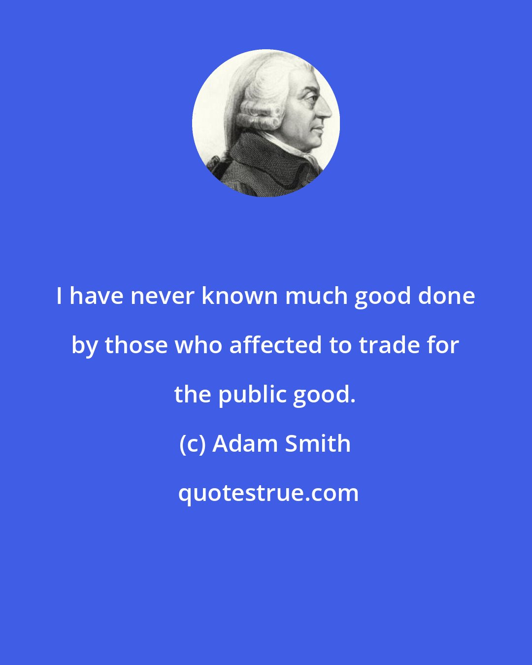 Adam Smith: I have never known much good done by those who affected to trade for the public good.