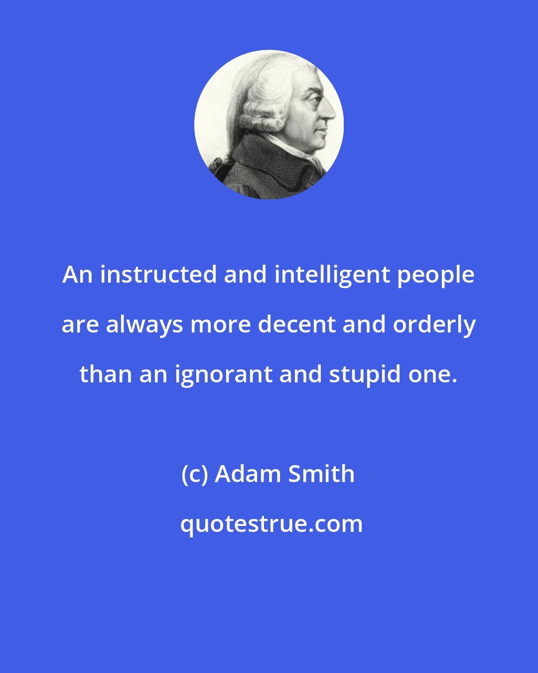 Adam Smith: An instructed and intelligent people are always more decent and orderly than an ignorant and stupid one.