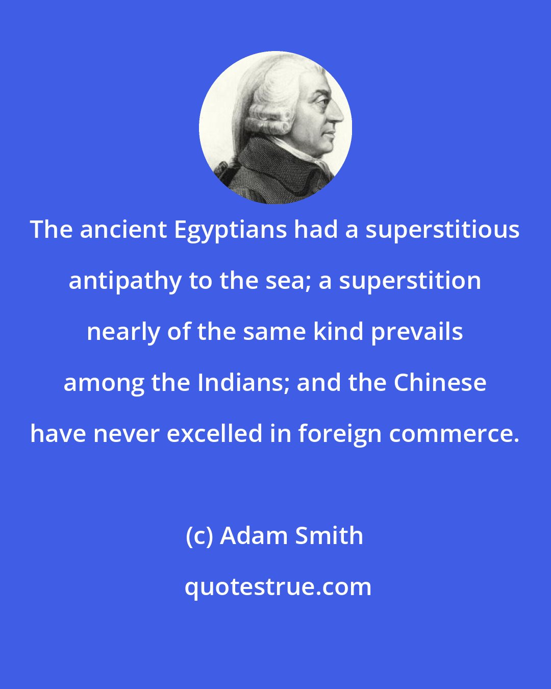 Adam Smith: The ancient Egyptians had a superstitious antipathy to the sea; a superstition nearly of the same kind prevails among the Indians; and the Chinese have never excelled in foreign commerce.