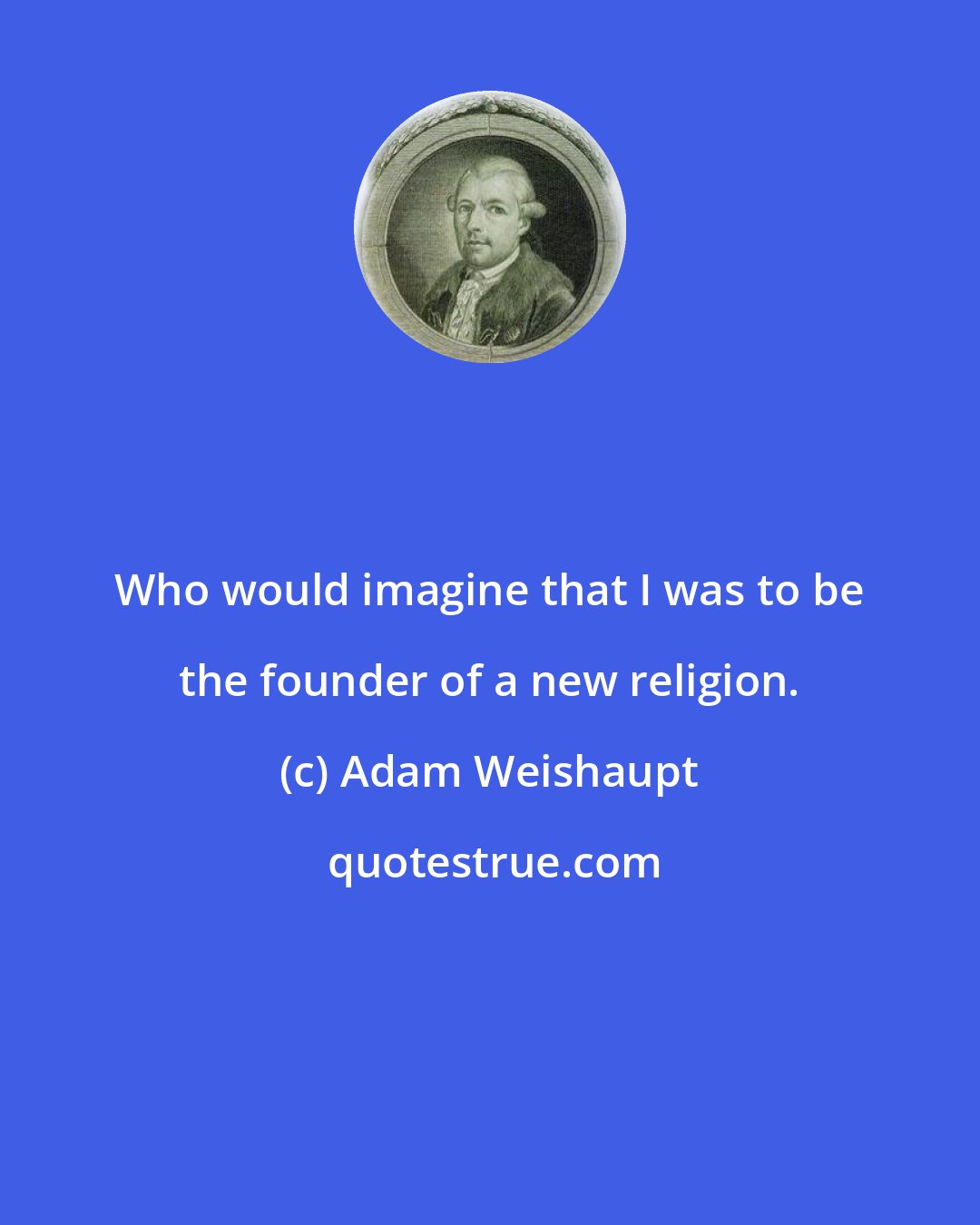 Adam Weishaupt: Who would imagine that I was to be the founder of a new religion.