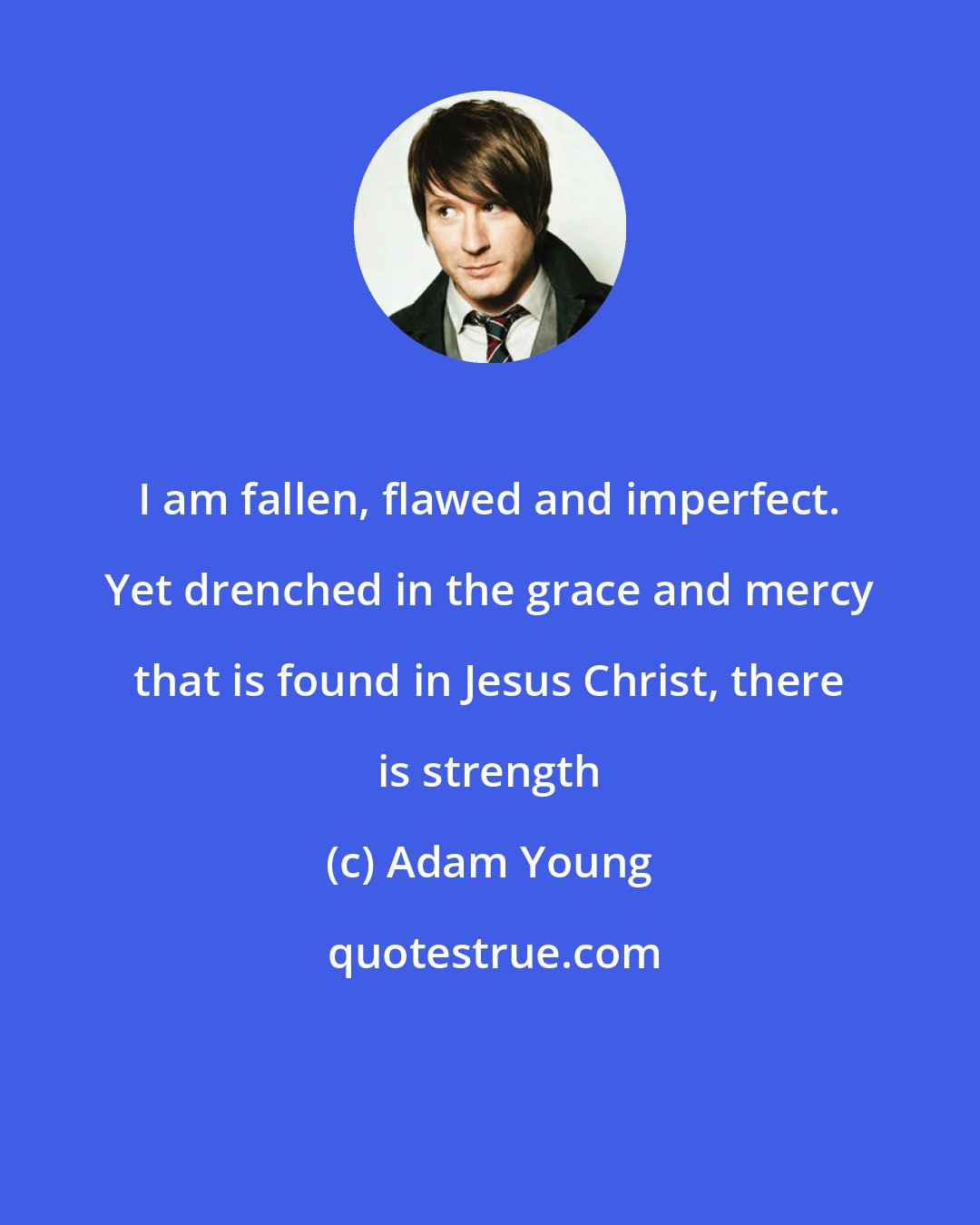 Adam Young: I am fallen, flawed and imperfect. Yet drenched in the grace and mercy that is found in Jesus Christ, there is strength