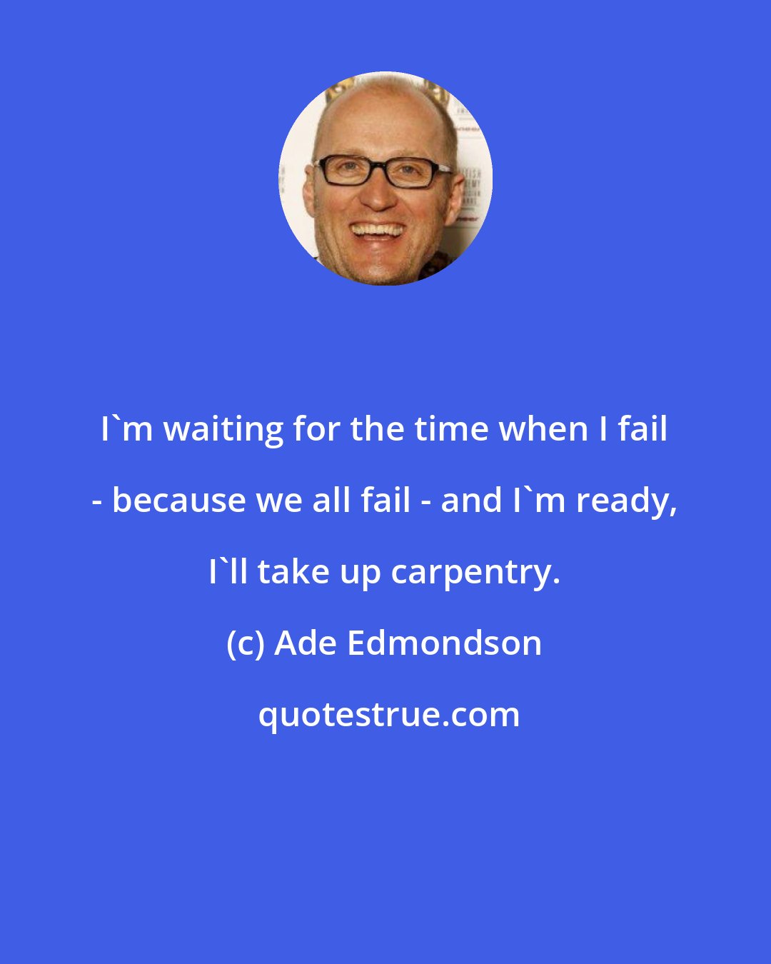 Ade Edmondson: I'm waiting for the time when I fail - because we all fail - and I'm ready, I'll take up carpentry.