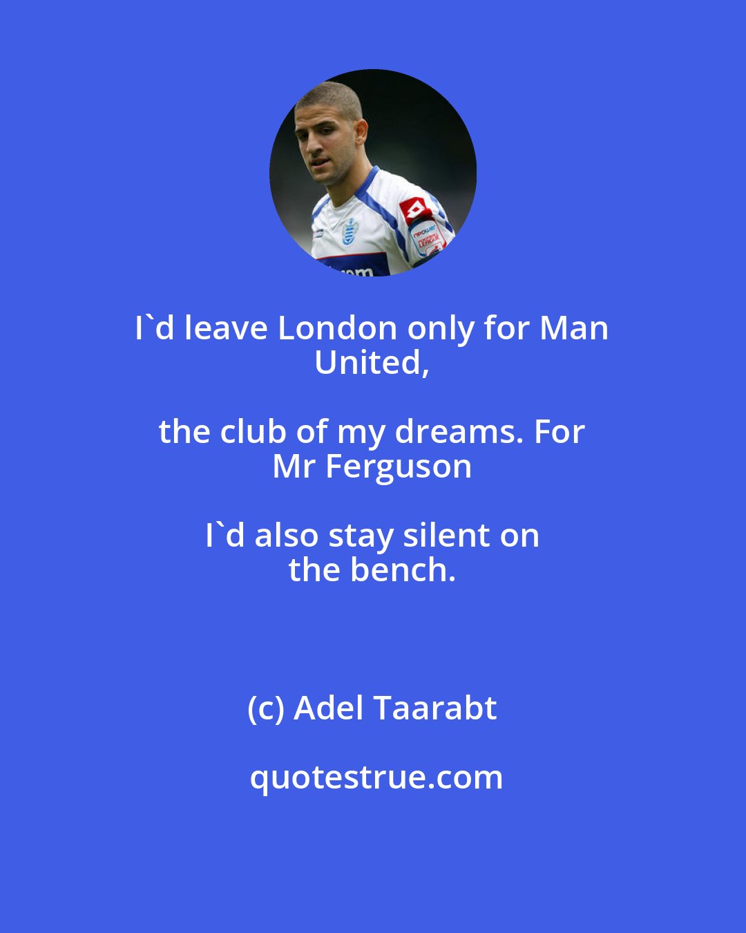 Adel Taarabt: I'd leave London only for Man 
 United, the club of my dreams. For 
 Mr Ferguson I'd also stay silent on 
 the bench.