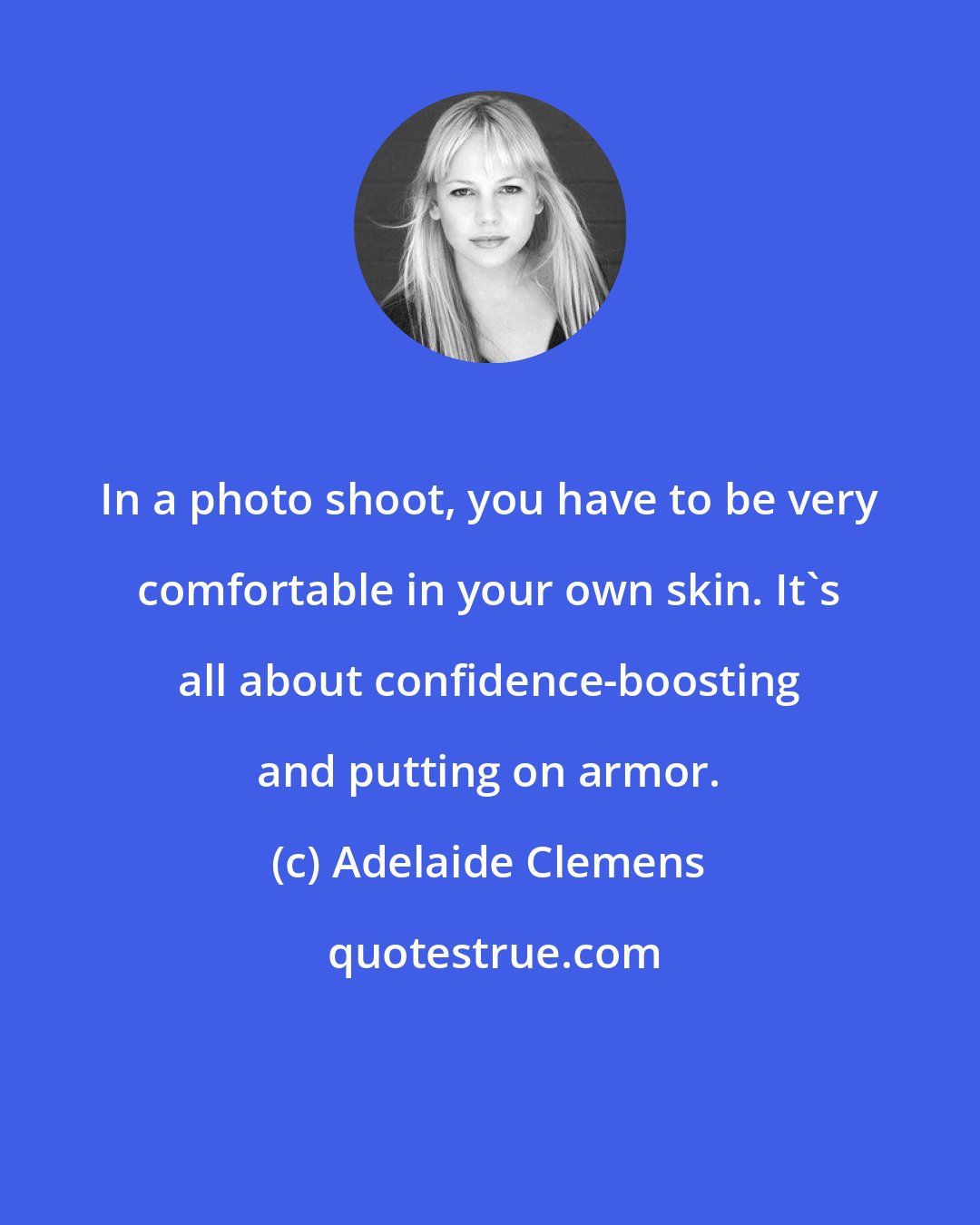 Adelaide Clemens: In a photo shoot, you have to be very comfortable in your own skin. It's all about confidence-boosting and putting on armor.