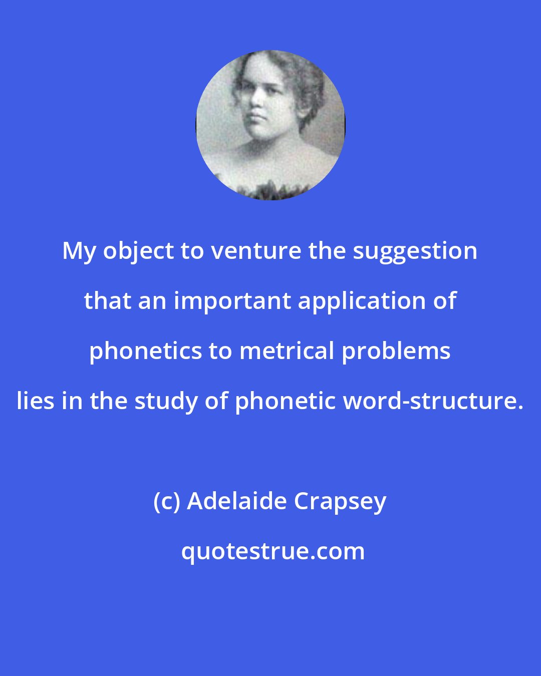 Adelaide Crapsey: My object to venture the suggestion that an important application of phonetics to metrical problems lies in the study of phonetic word-structure.