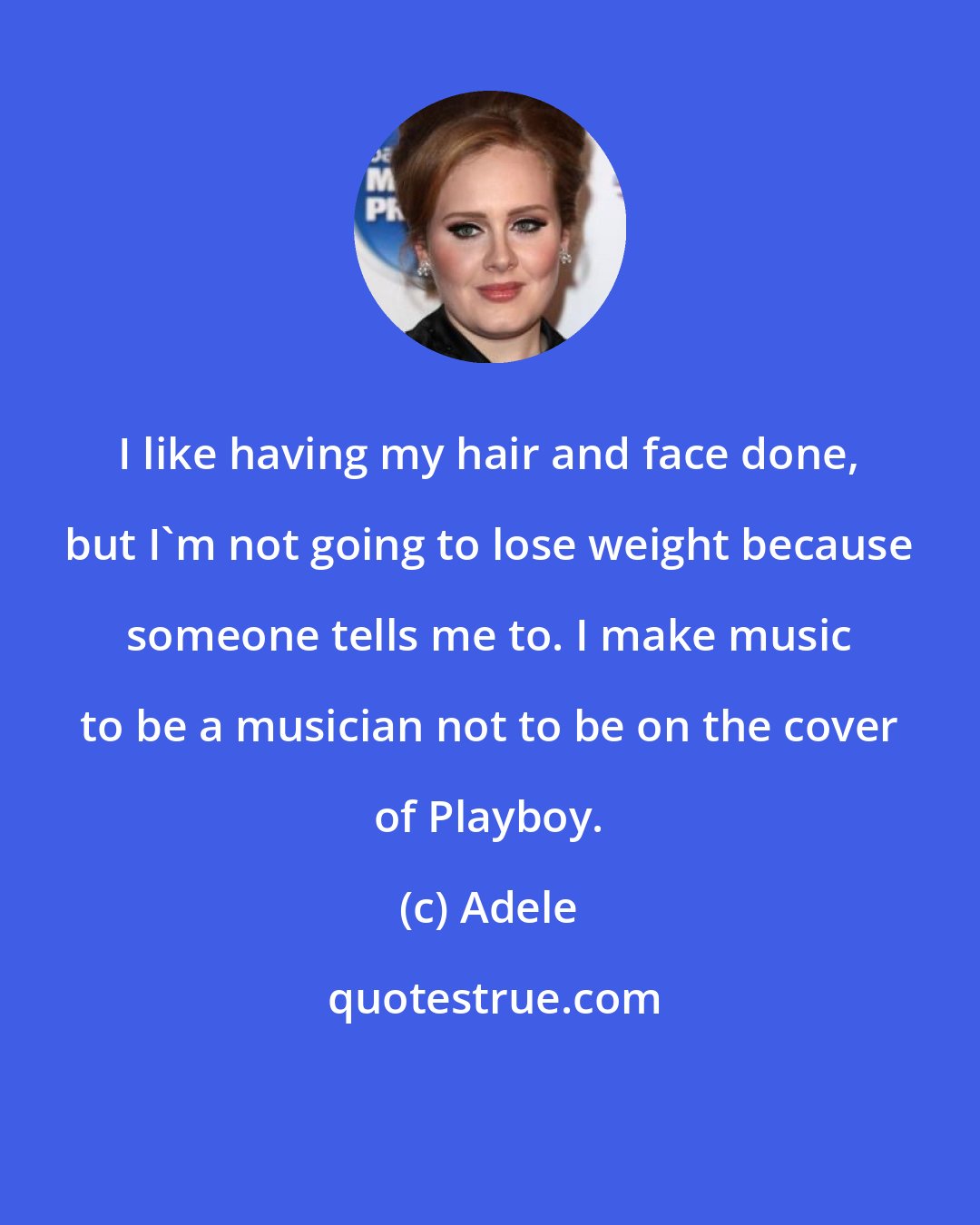 Adele: I like having my hair and face done, but I'm not going to lose weight because someone tells me to. I make music to be a musician not to be on the cover of Playboy.
