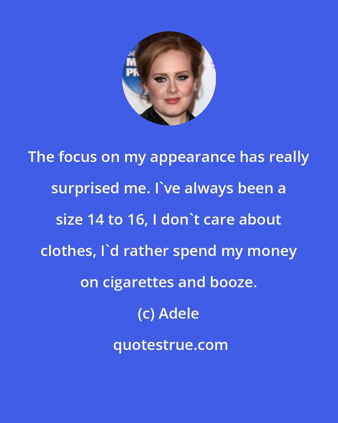 Adele: The focus on my appearance has really surprised me. I've always been a size 14 to 16, I don't care about clothes, I'd rather spend my money on cigarettes and booze.