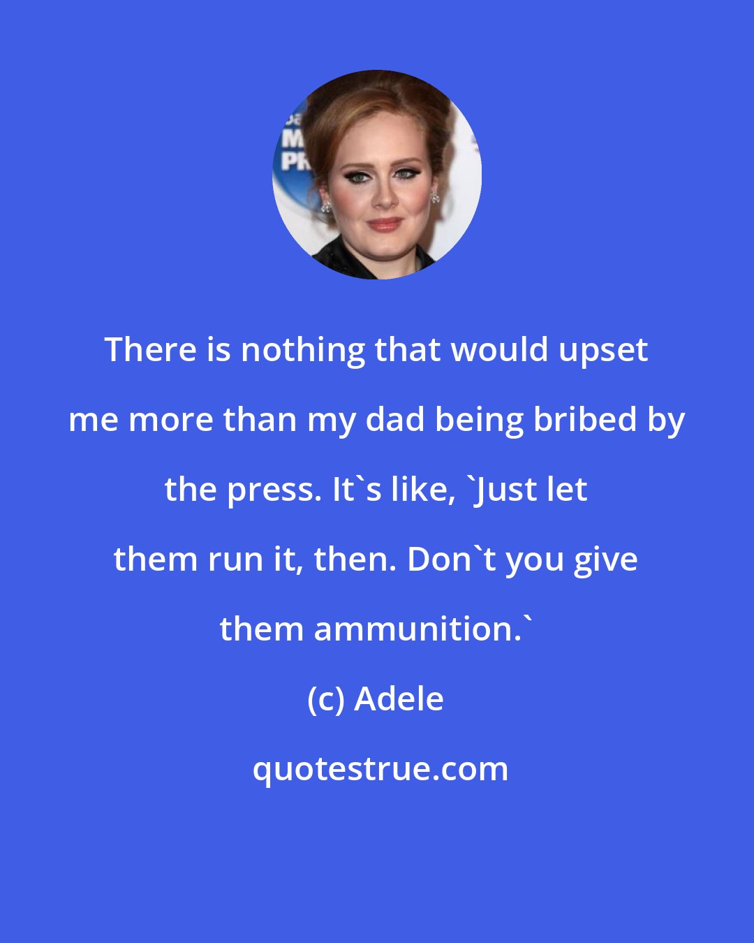 Adele: There is nothing that would upset me more than my dad being bribed by the press. It's like, 'Just let them run it, then. Don't you give them ammunition.'
