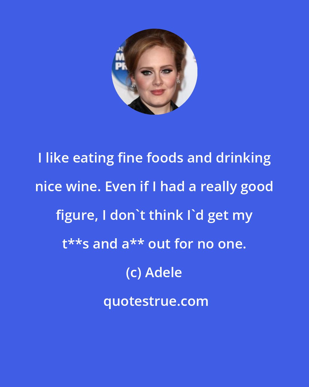 Adele: I like eating fine foods and drinking nice wine. Even if I had a really good figure, I don't think I'd get my t**s and a** out for no one.
