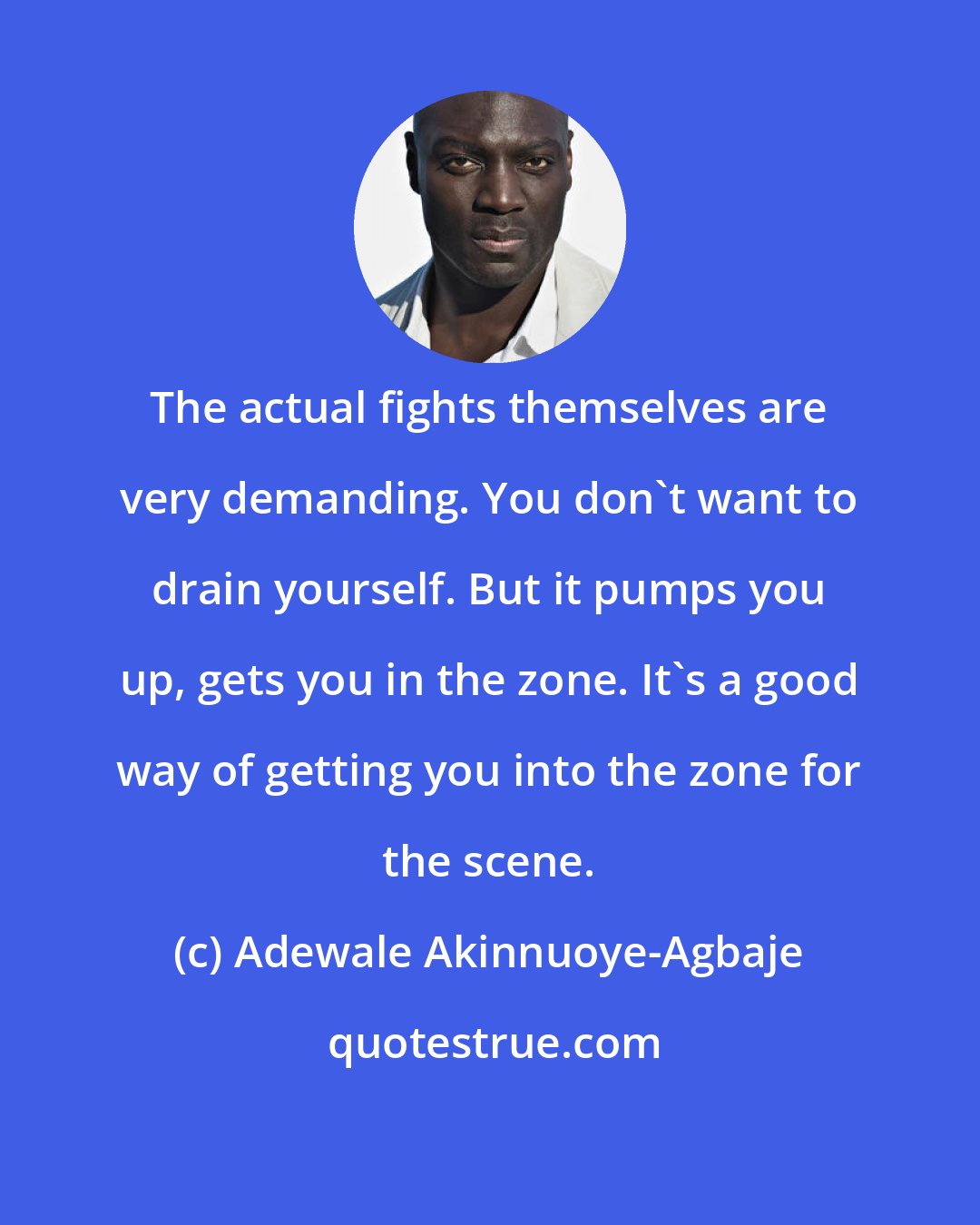 Adewale Akinnuoye-Agbaje: The actual fights themselves are very demanding. You don't want to drain yourself. But it pumps you up, gets you in the zone. It's a good way of getting you into the zone for the scene.