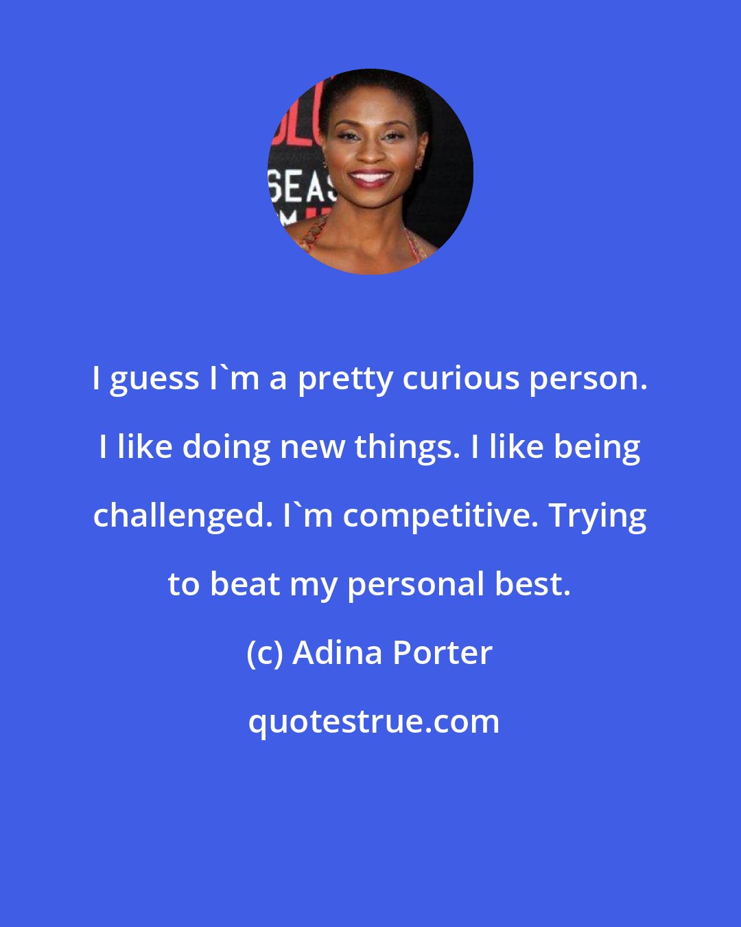 Adina Porter: I guess I'm a pretty curious person. I like doing new things. I like being challenged. I'm competitive. Trying to beat my personal best.