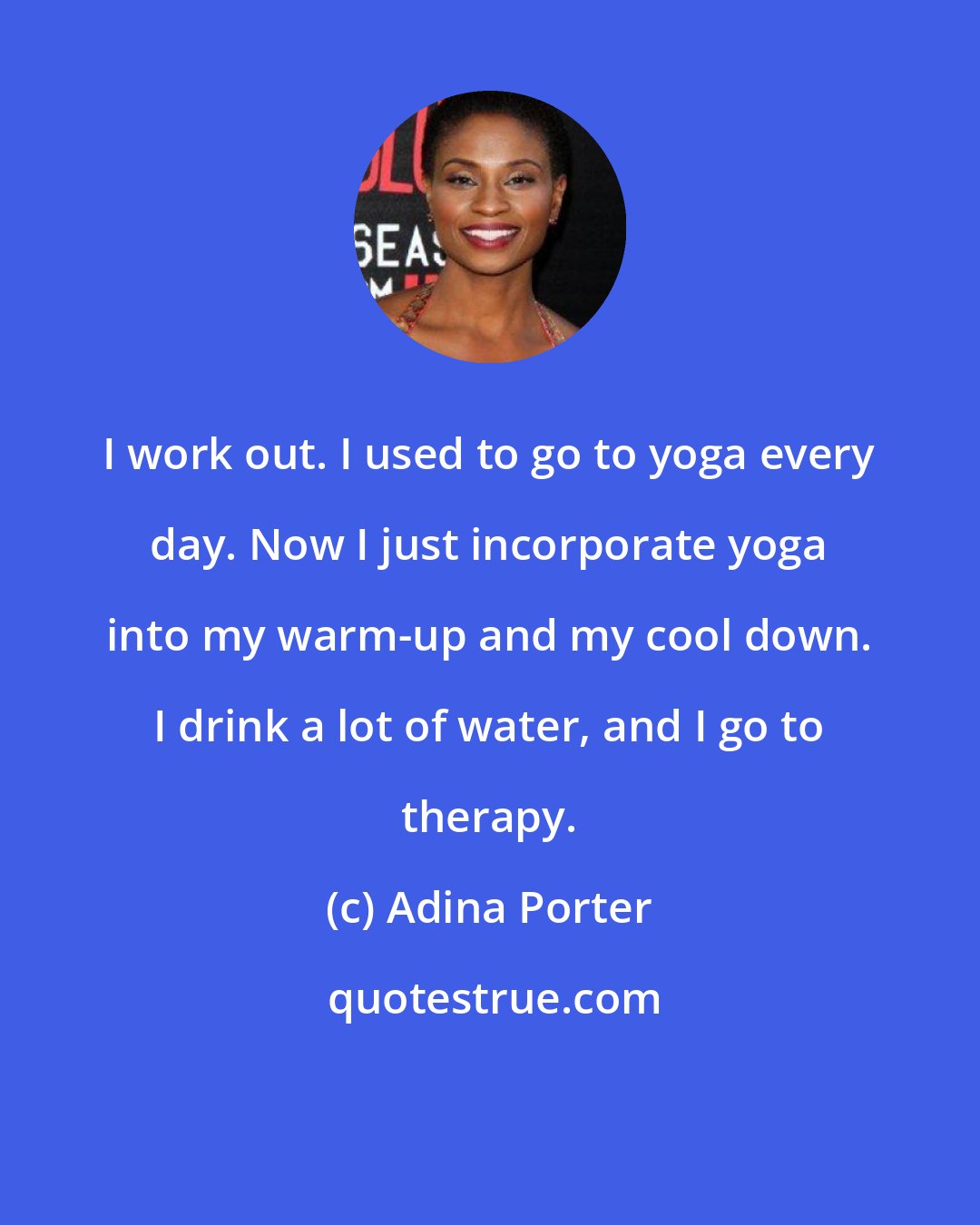 Adina Porter: I work out. I used to go to yoga every day. Now I just incorporate yoga into my warm-up and my cool down. I drink a lot of water, and I go to therapy.