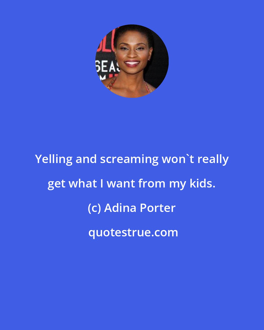 Adina Porter: Yelling and screaming won't really get what I want from my kids.