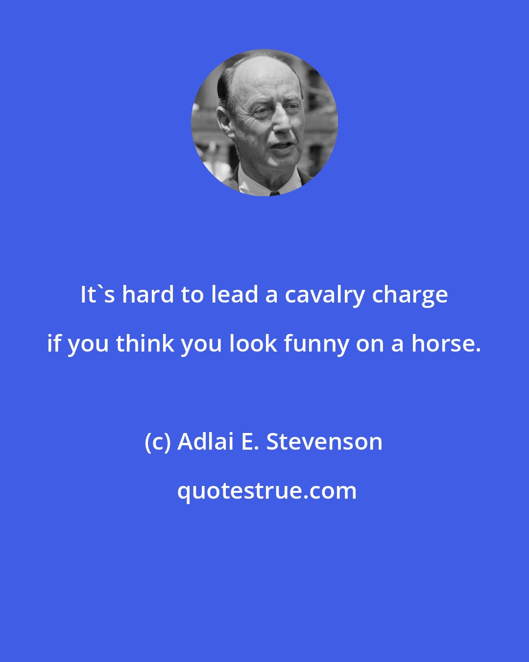 Adlai E. Stevenson: It's hard to lead a cavalry charge if you think you look funny on a horse.