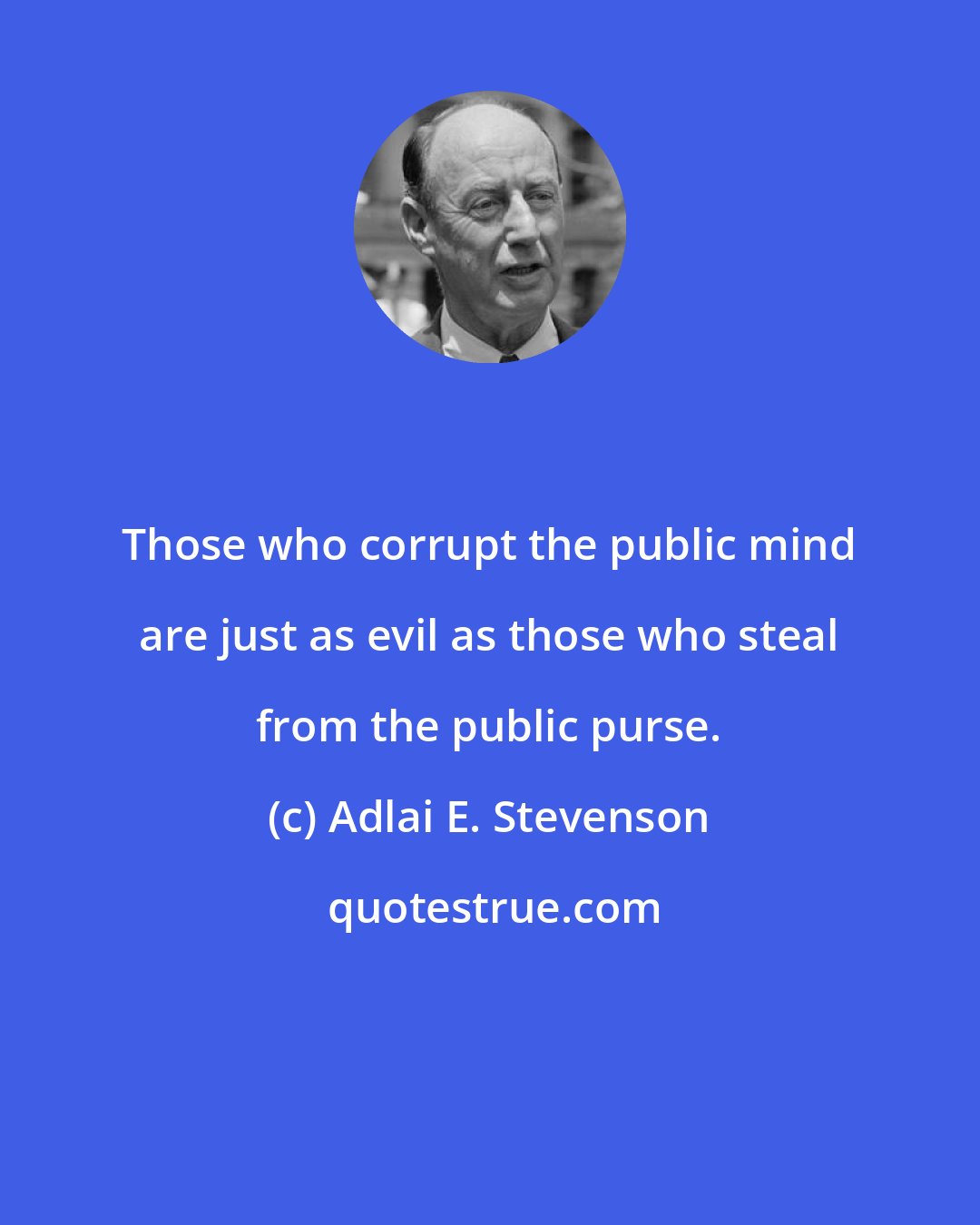 Adlai E. Stevenson: Those who corrupt the public mind are just as evil as those who steal from the public purse.