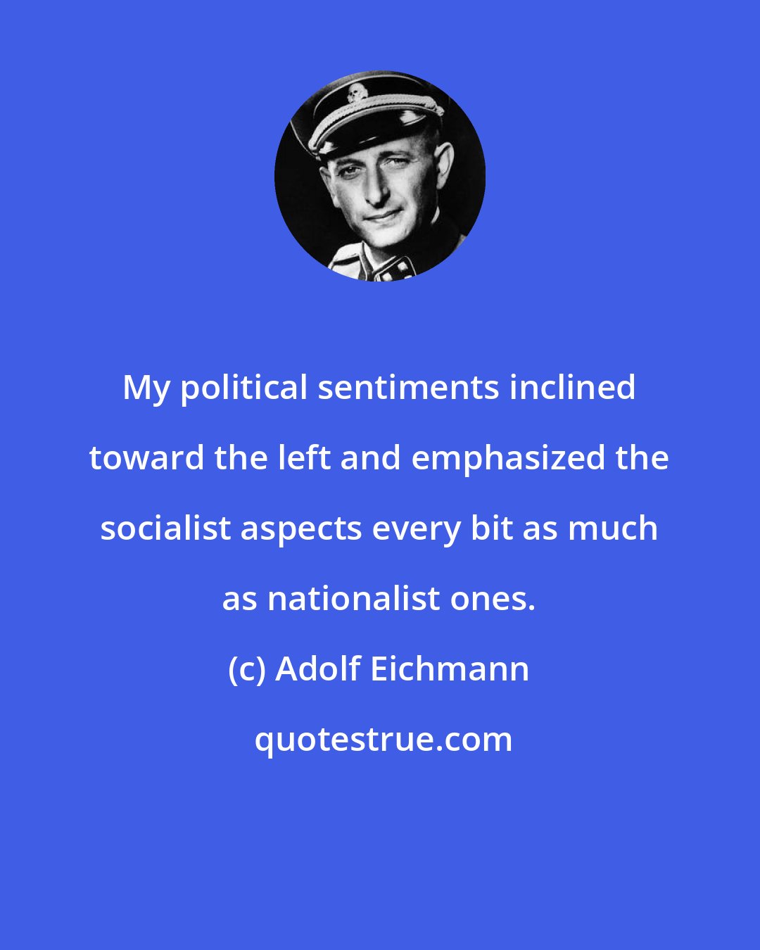 Adolf Eichmann: My political sentiments inclined toward the left and emphasized the socialist aspects every bit as much as nationalist ones.