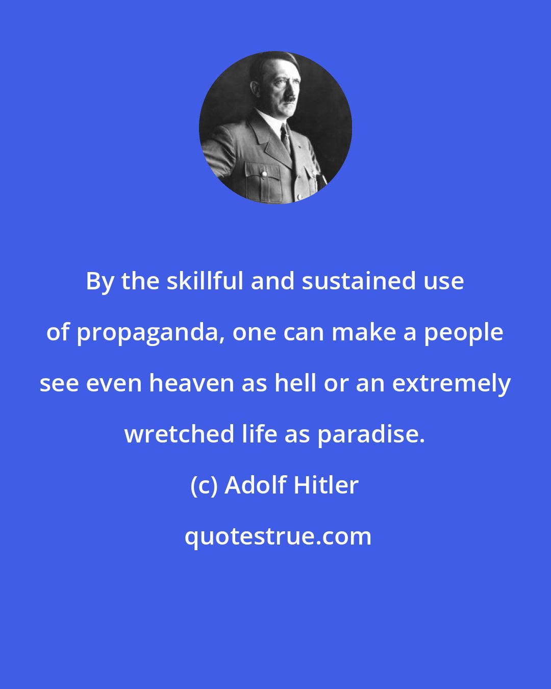 Adolf Hitler: By the skillful and sustained use of propaganda, one can make a people see even heaven as hell or an extremely wretched life as paradise.