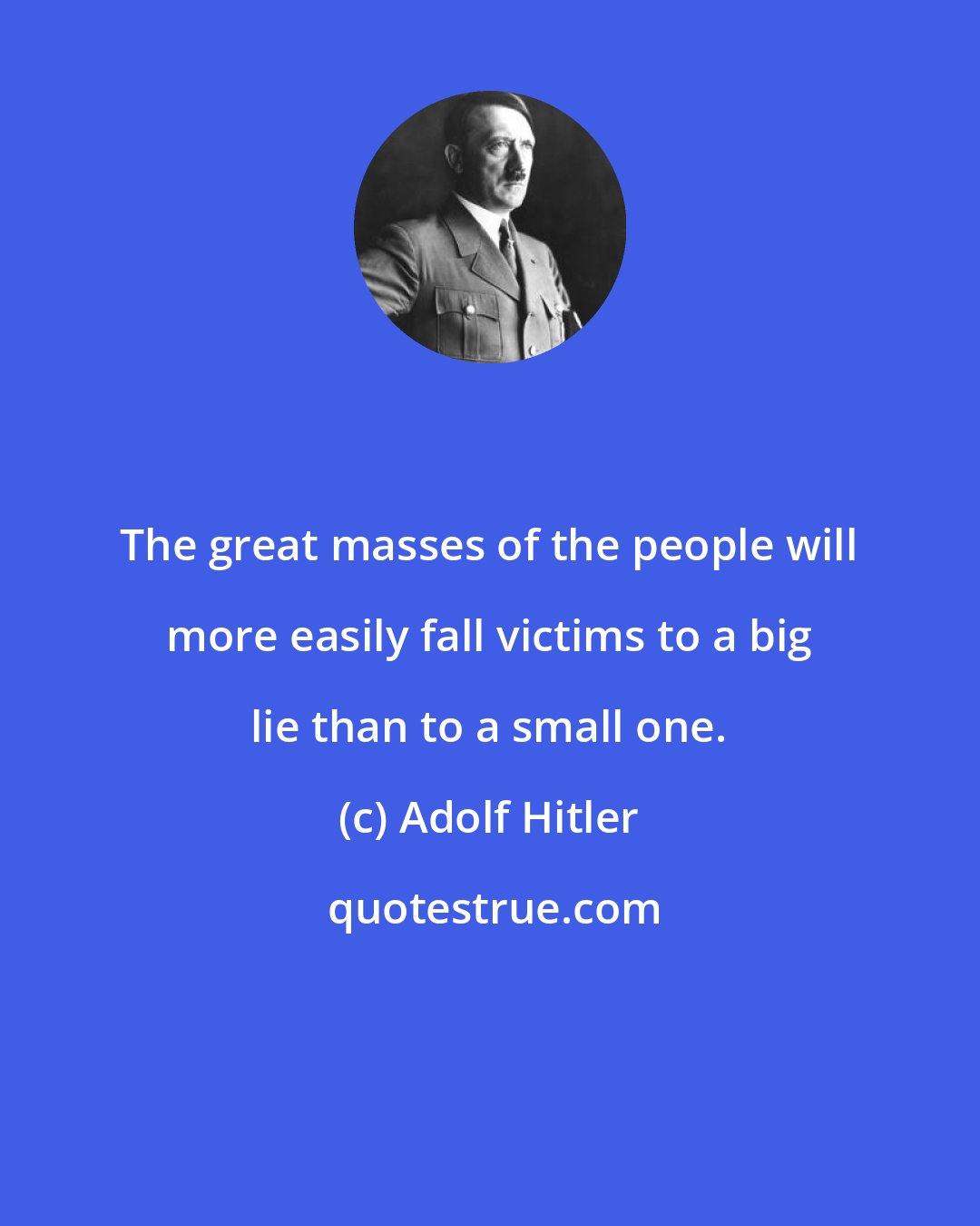 Adolf Hitler: The great masses of the people will more easily fall victims to a big lie than to a small one.