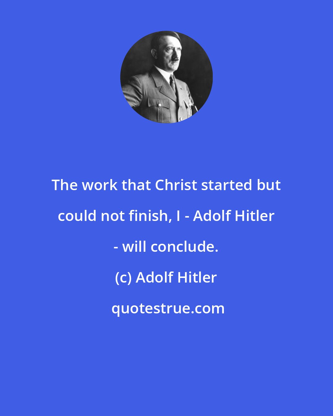 Adolf Hitler: The work that Christ started but could not finish, I - Adolf Hitler - will conclude.