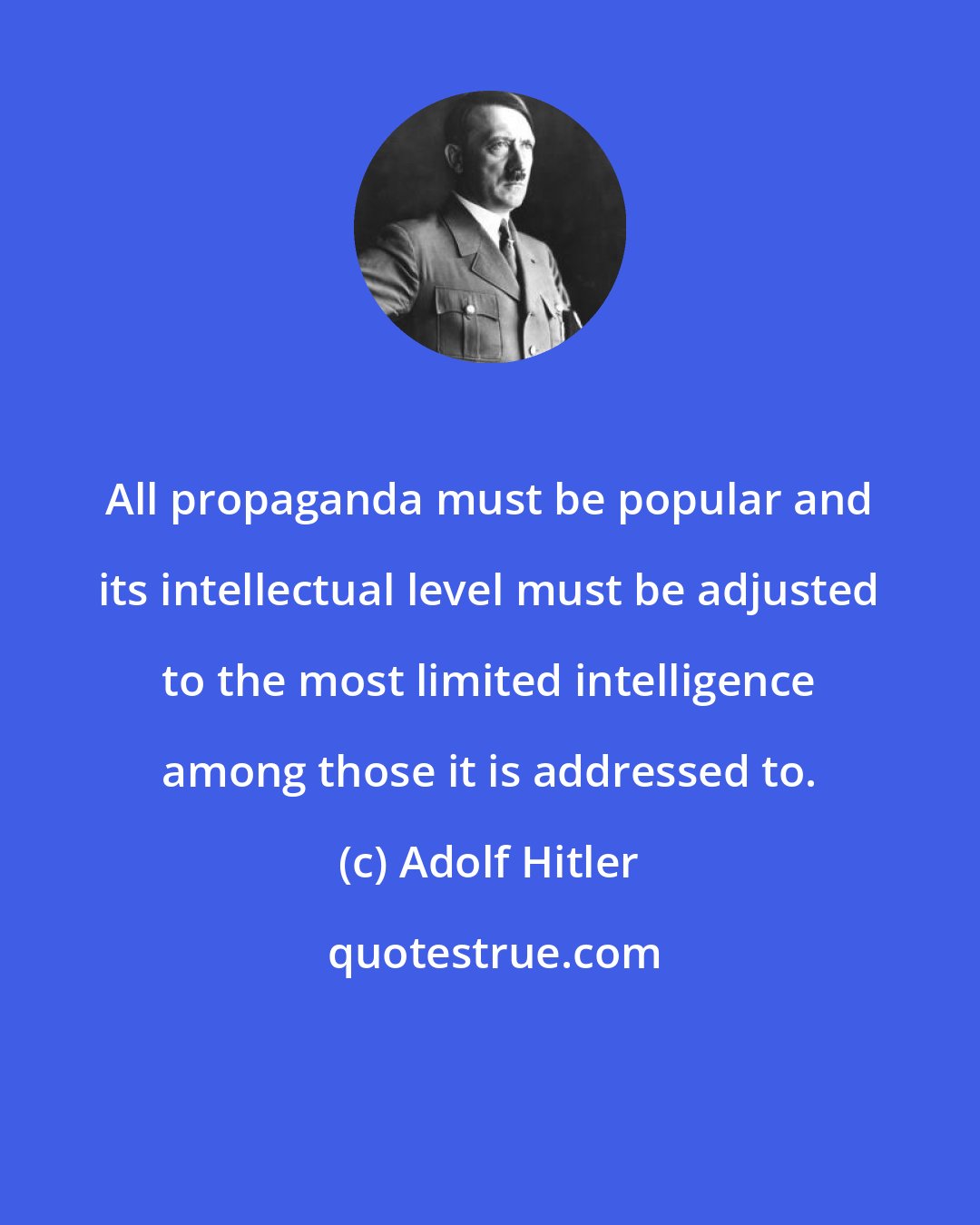 Adolf Hitler: All propaganda must be popular and its intellectual level must be adjusted to the most limited intelligence among those it is addressed to.