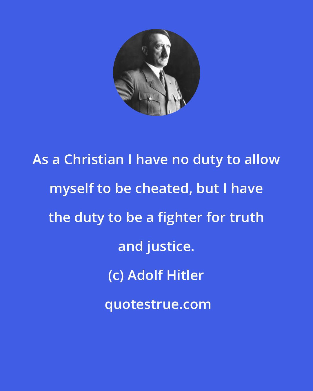 Adolf Hitler: As a Christian I have no duty to allow myself to be cheated, but I have the duty to be a fighter for truth and justice.