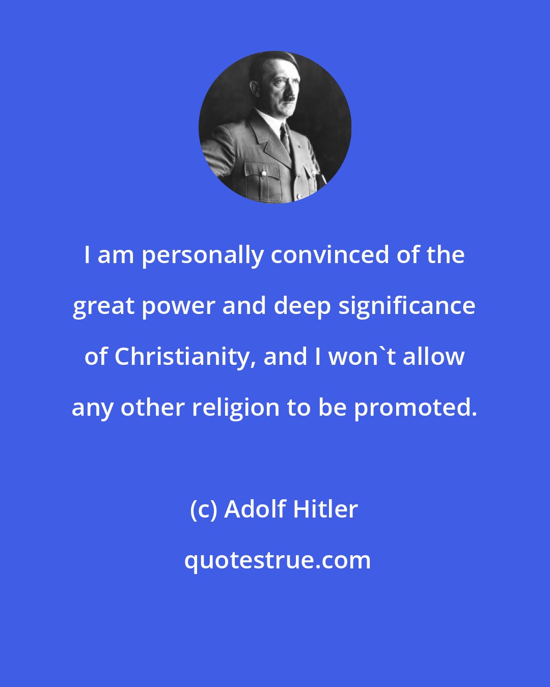 Adolf Hitler: I am personally convinced of the great power and deep significance of Christianity, and I won't allow any other religion to be promoted.