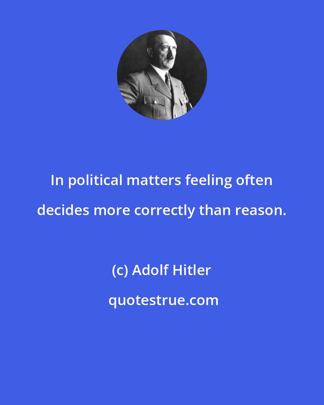Adolf Hitler: In political matters feeling often decides more correctly than reason.