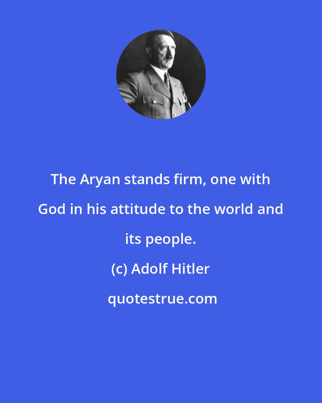 Adolf Hitler: The Aryan stands firm, one with God in his attitude to the world and its people.