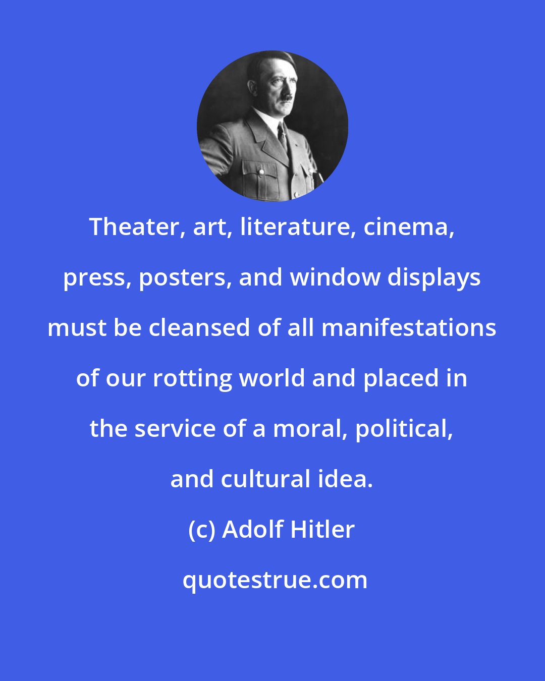 Adolf Hitler: Theater, art, literature, cinema, press, posters, and window displays must be cleansed of all manifestations of our rotting world and placed in the service of a moral, political, and cultural idea.