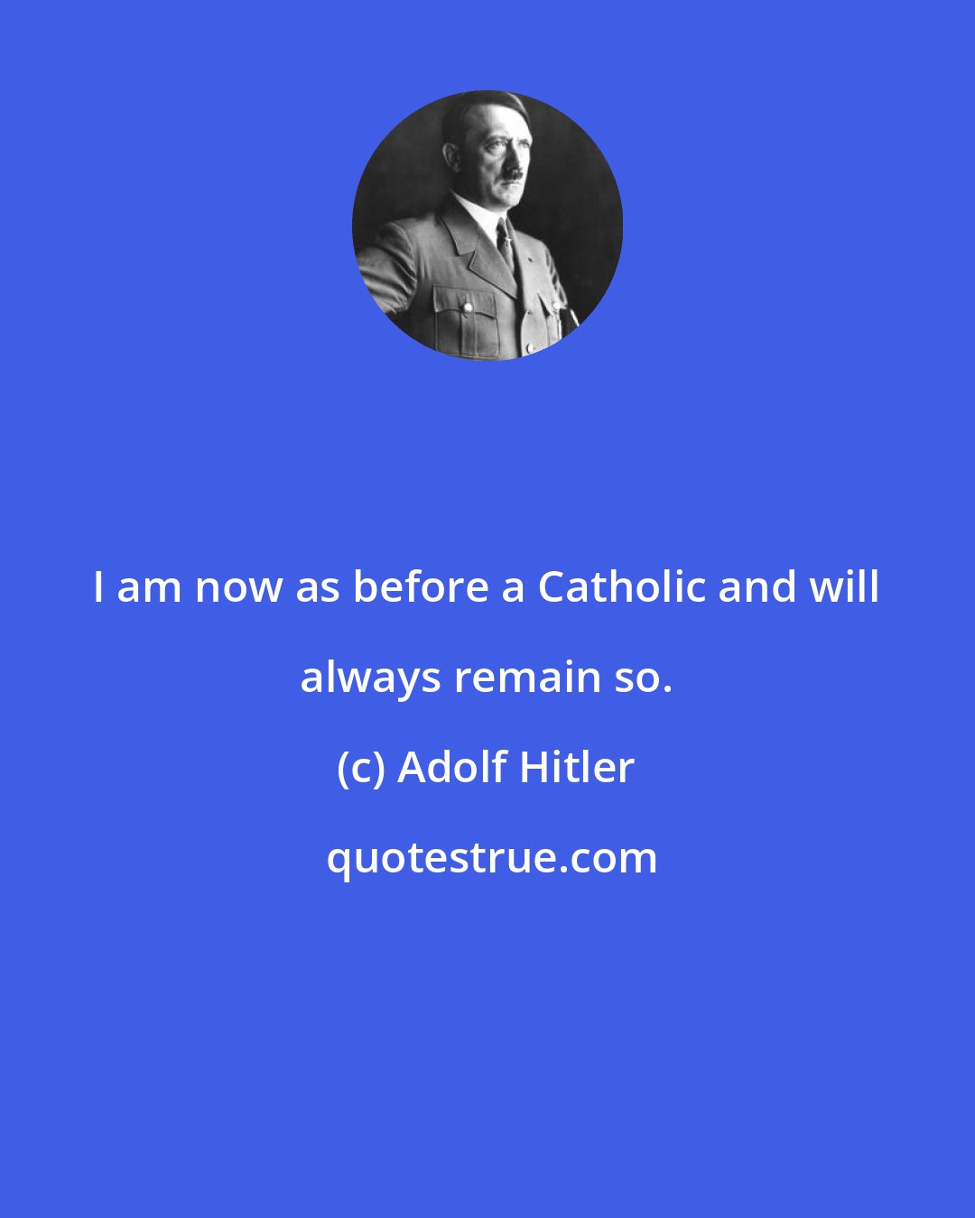 Adolf Hitler: I am now as before a Catholic and will always remain so.