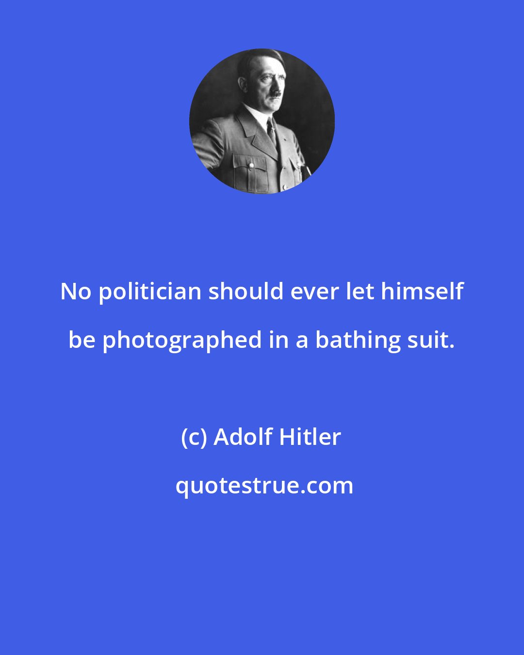 Adolf Hitler: No politician should ever let himself be photographed in a bathing suit.