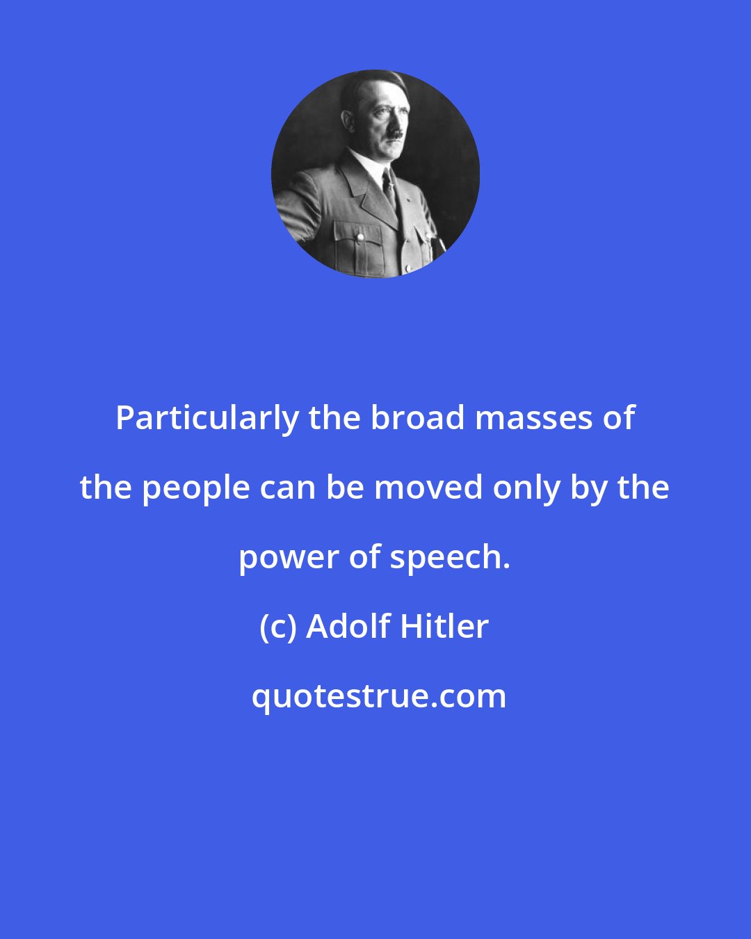 Adolf Hitler: Particularly the broad masses of the people can be moved only by the power of speech.
