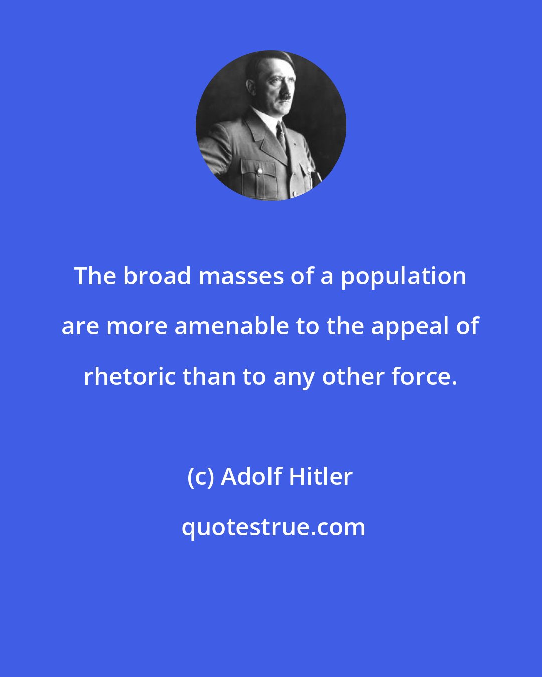 Adolf Hitler: The broad masses of a population are more amenable to the appeal of rhetoric than to any other force.