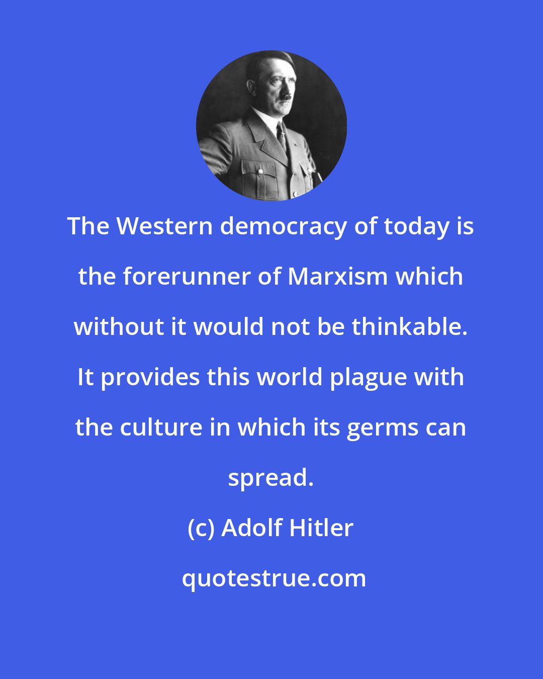 Adolf Hitler: The Western democracy of today is the forerunner of Marxism which without it would not be thinkable. It provides this world plague with the culture in which its germs can spread.