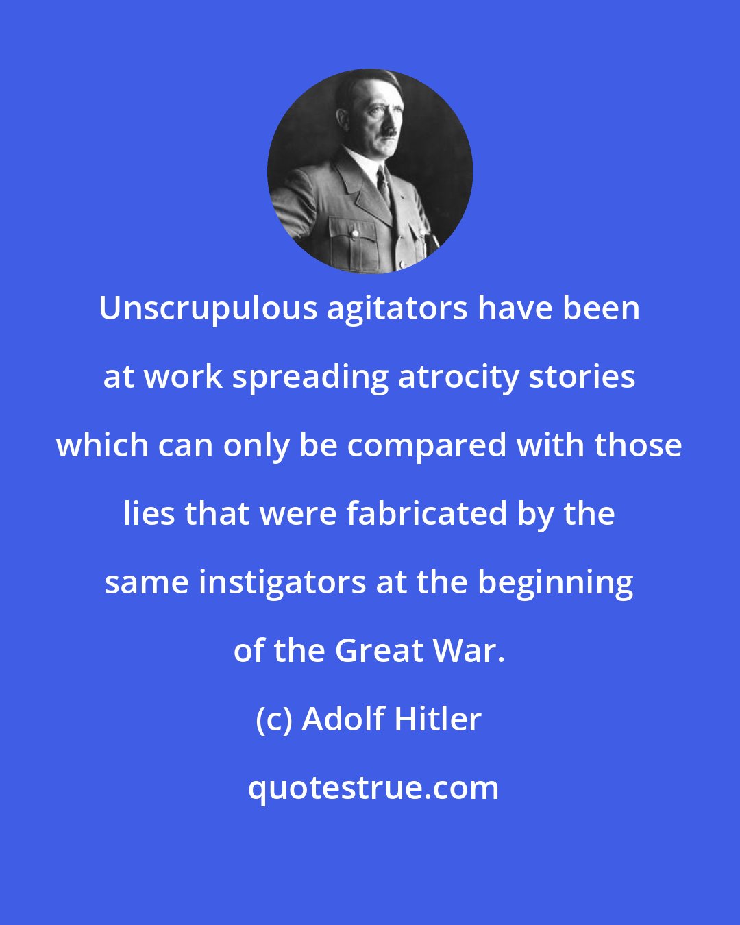 Adolf Hitler: Unscrupulous agitators have been at work spreading atrocity stories which can only be compared with those lies that were fabricated by the same instigators at the beginning of the Great War.
