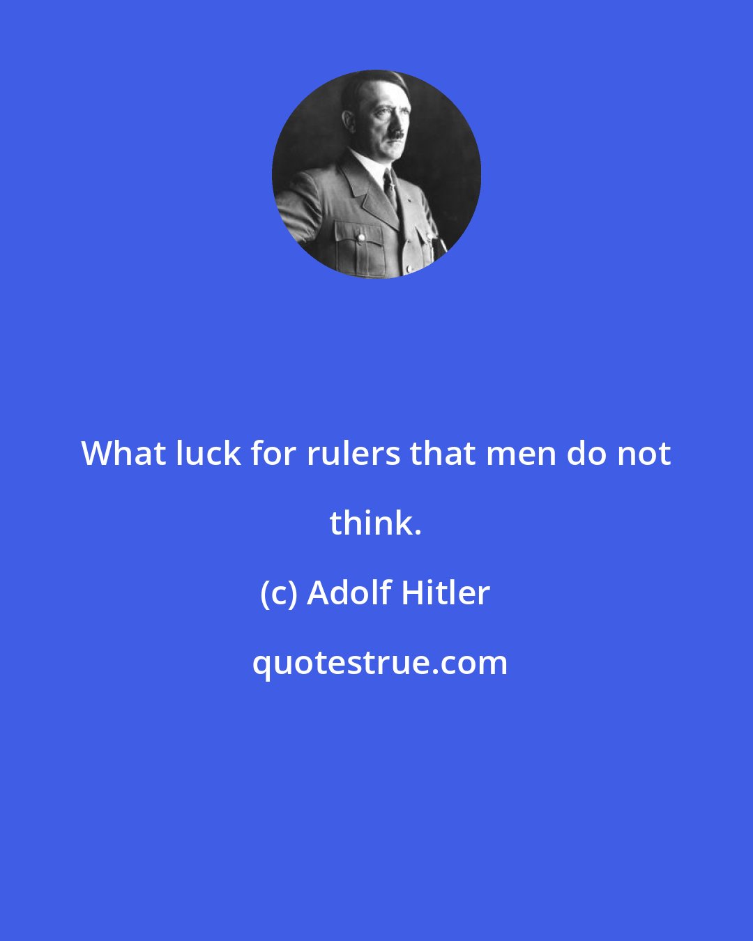 Adolf Hitler: What luck for rulers that men do not think.