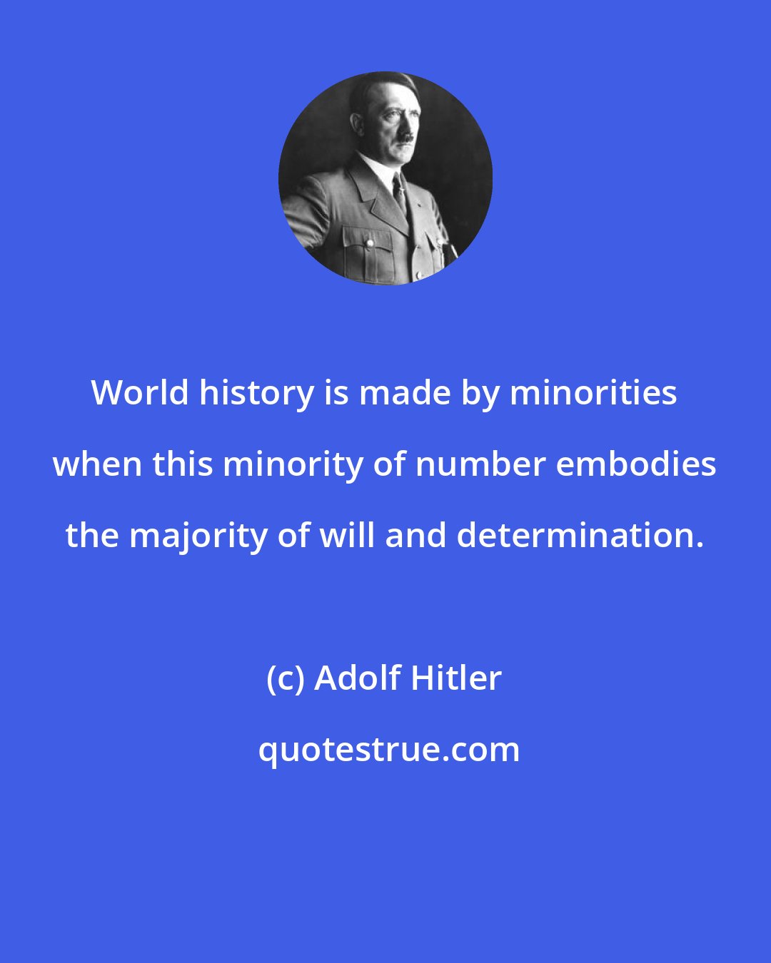 Adolf Hitler: World history is made by minorities when this minority of number embodies the majority of will and determination.